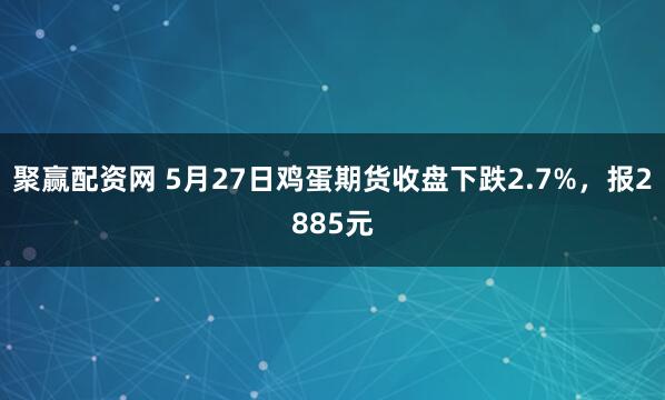 聚赢配资网 5月27日鸡蛋期货收盘下跌2.7%，报2885元