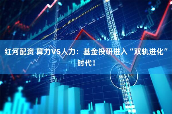 红河配资 算力VS人力：基金投研进入“双轨进化”时代！