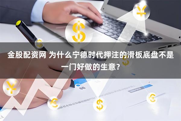 金股配资网 为什么宁德时代押注的滑板底盘不是一门好做的生意？