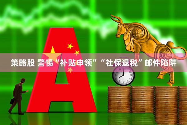 策略股 警惕“补贴申领”“社保退税”邮件陷阱