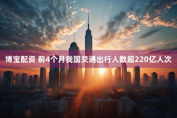 博宝配资 前4个月我国交通出行人数超220亿人次