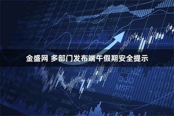 金盛网 多部门发布端午假期安全提示