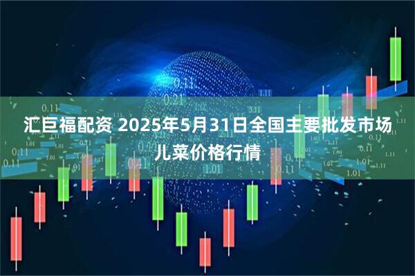 汇巨福配资 2025年5月31日全国主要批发市场儿菜价格行情