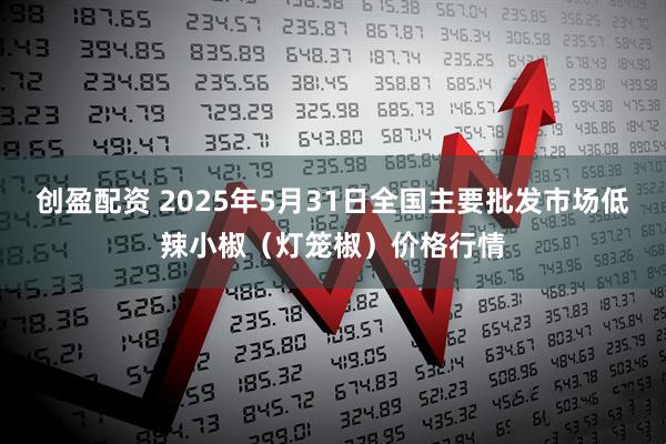 创盈配资 2025年5月31日全国主要批发市场低辣小椒（灯笼椒）价格行情