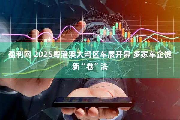 盈利网 2025粤港澳大湾区车展开幕 多家车企提新“卷”法