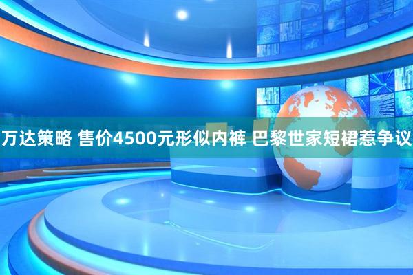 万达策略 售价4500元形似内裤 巴黎世家短裙惹争议