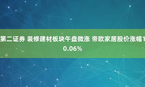 第二证券 装修建材板块午盘微涨 帝欧家居股价涨幅10.06%