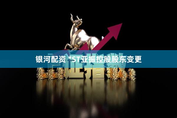 银河配资 *ST亚振控股股东变更