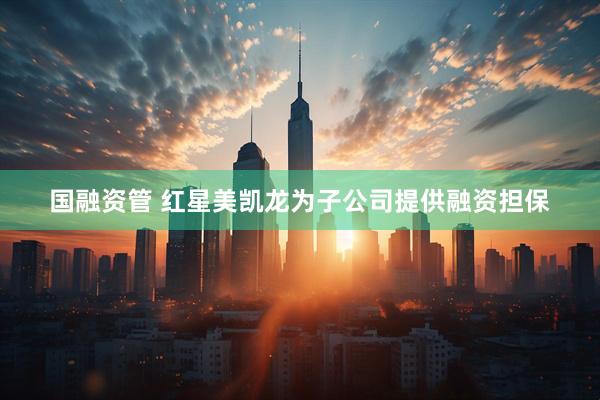 国融资管 红星美凯龙为子公司提供融资担保