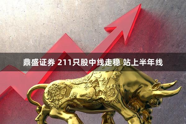 鼎盛证券 211只股中线走稳 站上半年线
