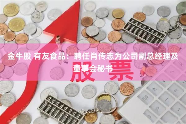 金牛股 有友食品：聘任肖传志为公司副总经理及董事会秘书