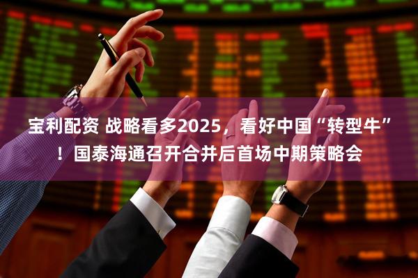 宝利配资 战略看多2025，看好中国“转型牛”！国泰海通召开合并后首场中期策略会