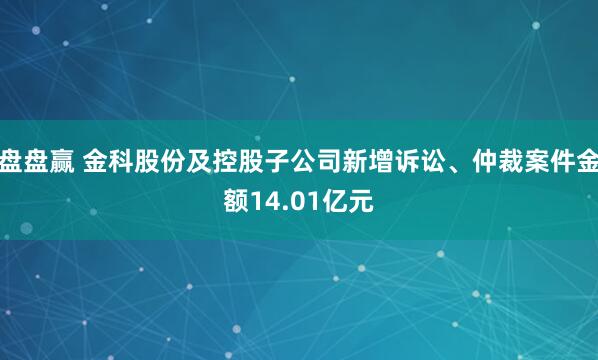 盘盘赢 金科股份及控股子公司新增诉讼、仲裁案件金额14.01亿元