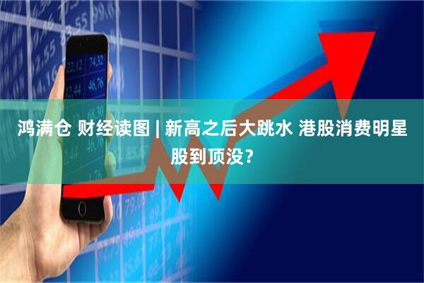 鸿满仓 财经读图 | 新高之后大跳水 港股消费明星股到顶没？