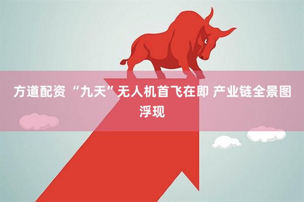 方道配资 “九天”无人机首飞在即 产业链全景图浮现