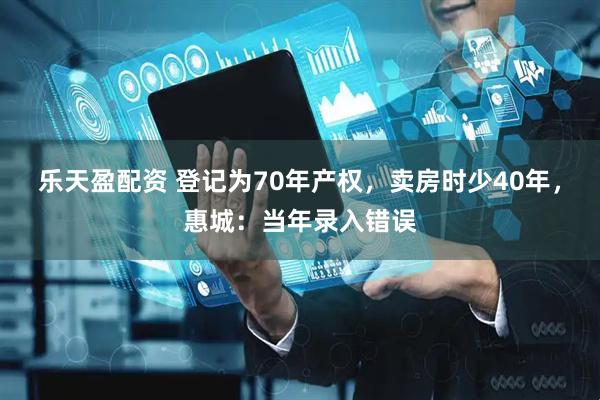 乐天盈配资 登记为70年产权，卖房时少40年，惠城：当年录入错误