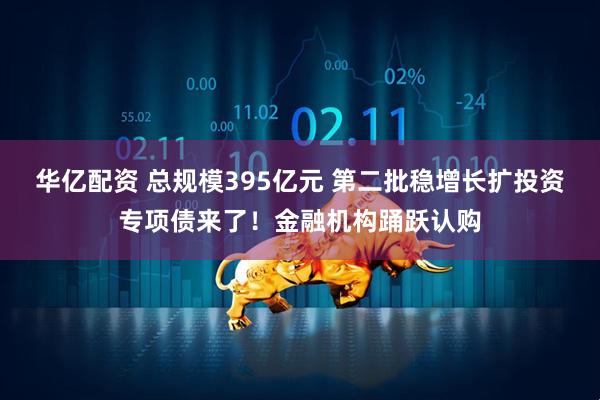 华亿配资 总规模395亿元 第二批稳增长扩投资专项债来了！金融机构踊跃认购