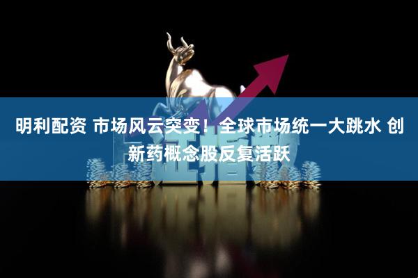 明利配资 市场风云突变！全球市场统一大跳水 创新药概念股反复活跃