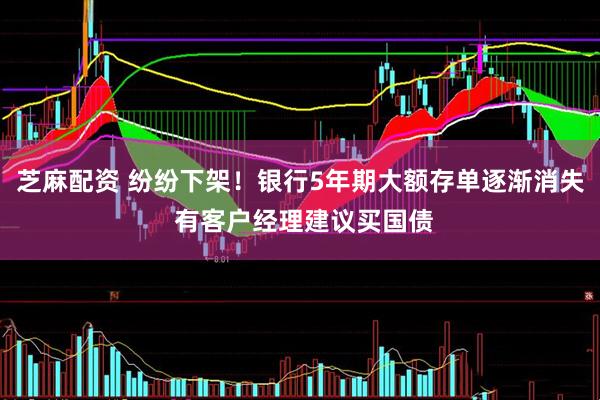 芝麻配资 纷纷下架！银行5年期大额存单逐渐消失 有客户经理建议买国债