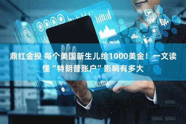 鼎红金投 每个美国新生儿给1000美金！一文读懂“特朗普账户”影响有多大