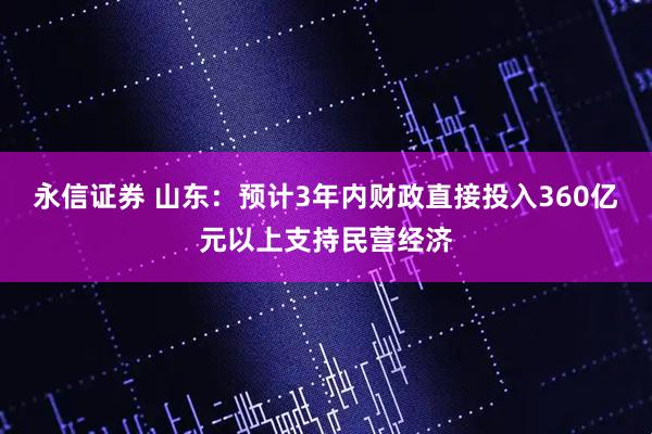 永信证券 山东：预计3年内财政直接投入360亿元以上支持民营经济