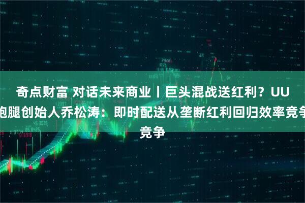 奇点财富 对话未来商业丨巨头混战送红利？UU跑腿创始人乔松涛：即时配送从垄断红利回归效率竞争