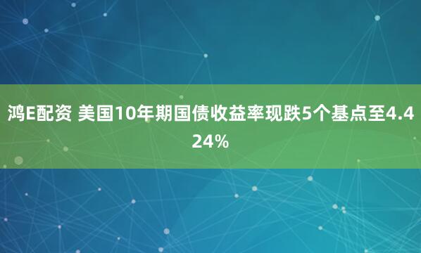 鸿E配资 美国10年期国债收益率现跌5个基点至4.424%