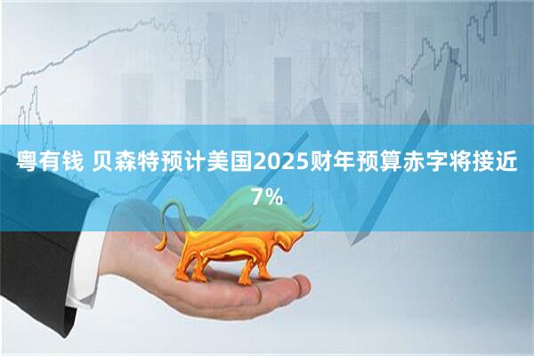 粤有钱 贝森特预计美国2025财年预算赤字将接近7%