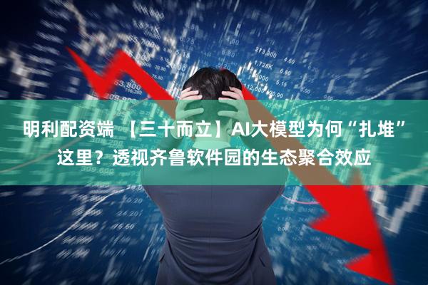 明利配资端 【三十而立】AI大模型为何“扎堆”这里？透视齐鲁软件园的生态聚合效应
