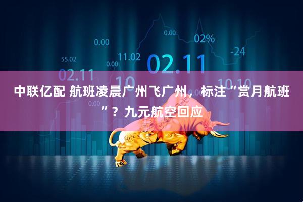中联亿配 航班凌晨广州飞广州，标注“赏月航班”？九元航空回应