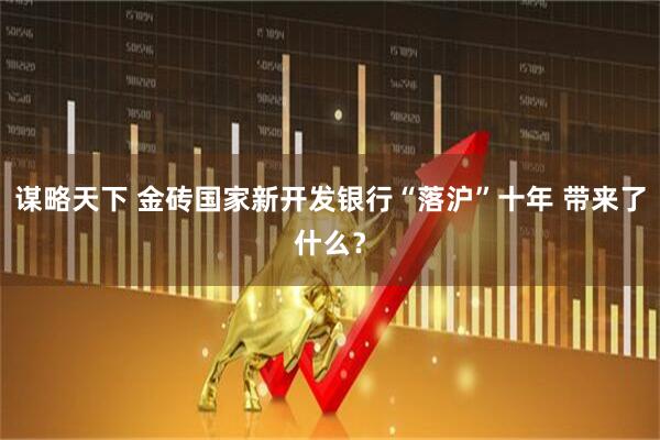 谋略天下 金砖国家新开发银行“落沪”十年 带来了什么？