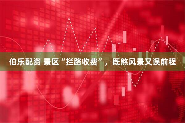 伯乐配资 景区“拦路收费”，既煞风景又误前程