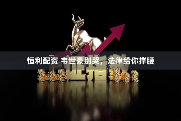 恒利配资 韦世豪别哭，法律给你撑腰