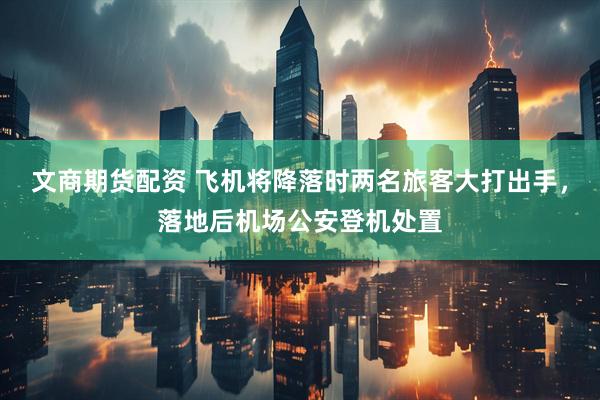文商期货配资 飞机将降落时两名旅客大打出手，落地后机场公安登机处置