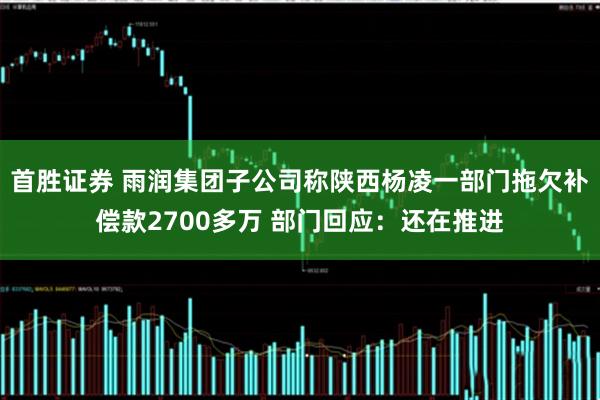 首胜证券 雨润集团子公司称陕西杨凌一部门拖欠补偿款2700多万 部门回应：还在推进