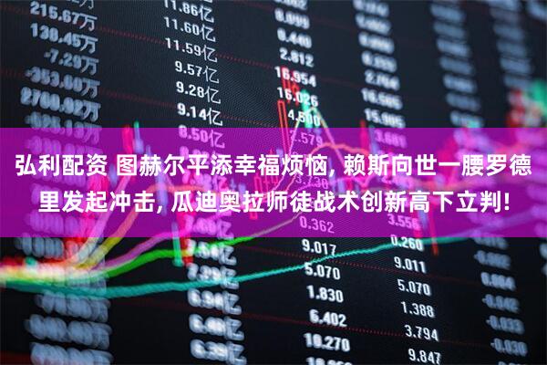 弘利配资 图赫尔平添幸福烦恼, 赖斯向世一腰罗德里发起冲击, 瓜迪奥拉师徒战术创新高下立判!