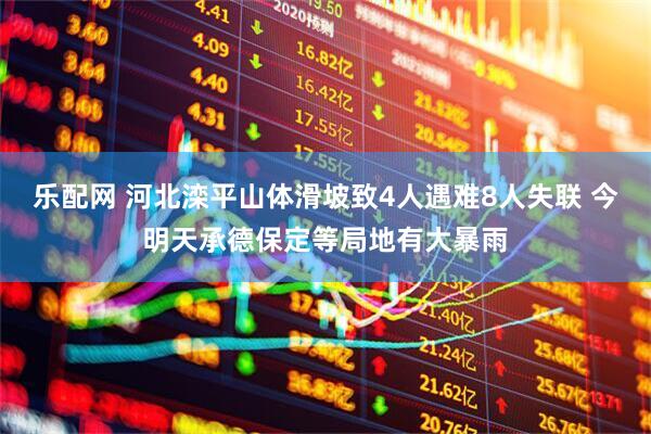 乐配网 河北滦平山体滑坡致4人遇难8人失联 今明天承德保定等局地有大暴雨