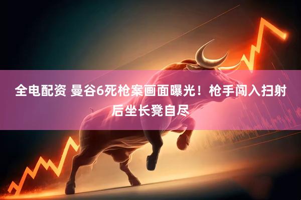 全电配资 曼谷6死枪案画面曝光！枪手闯入扫射后坐长凳自尽