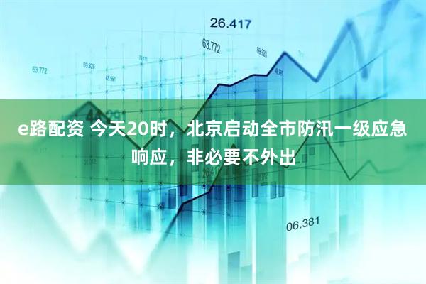 e路配资 今天20时，北京启动全市防汛一级应急响应，非必要不外出