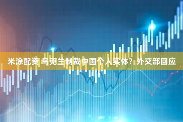 米涂配资 乌克兰制裁中国个人实体？外交部回应