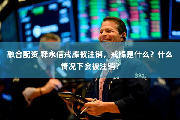 融合配资 释永信戒牒被注销，戒牒是什么？什么情况下会被注销？