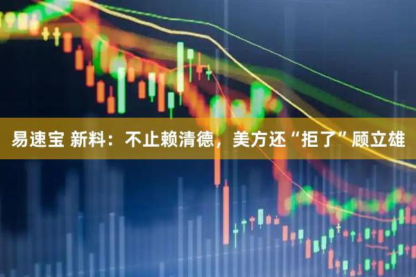 易速宝 新料：不止赖清德，美方还“拒了”顾立雄