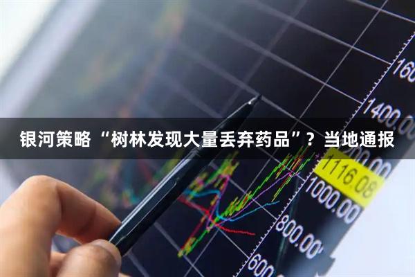 银河策略 “树林发现大量丢弃药品”？当地通报