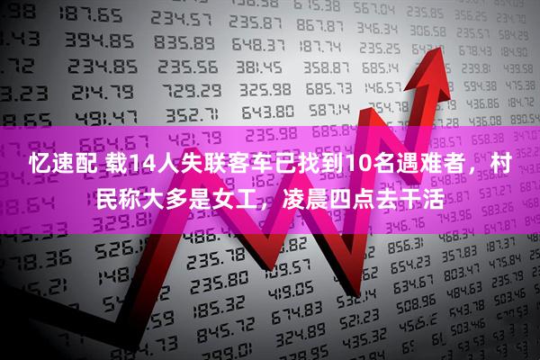 忆速配 载14人失联客车已找到10名遇难者，村民称大多是女工，凌晨四点去干活