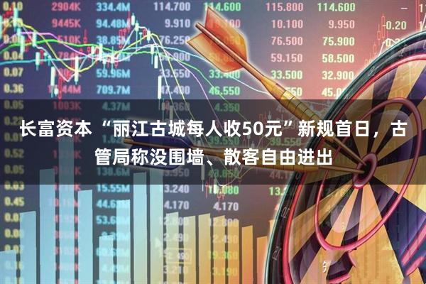 长富资本 “丽江古城每人收50元”新规首日，古管局称没围墙、散客自由进出