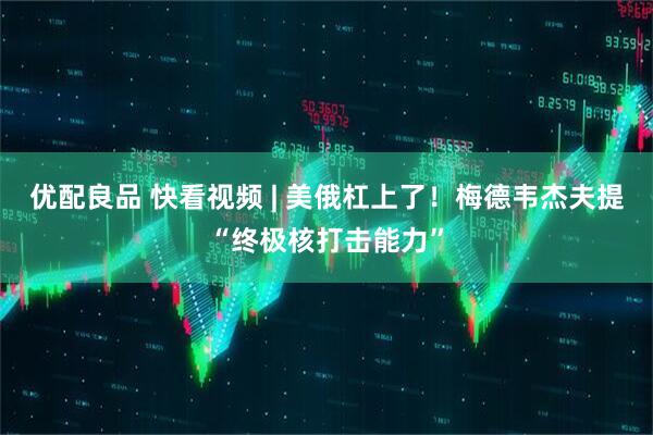 优配良品 快看视频 | 美俄杠上了！梅德韦杰夫提“终极核打击能力”