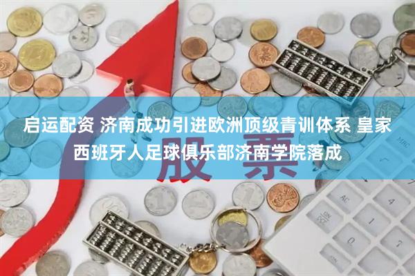 启运配资 济南成功引进欧洲顶级青训体系 皇家西班牙人足球俱乐部济南学院落成