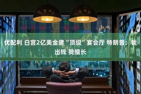 优配利 白宫2亿美金建“顶级”宴会厅 特朗普：我出钱 我擅长