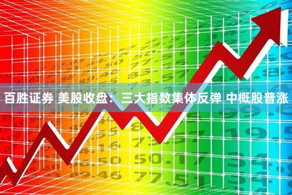 百胜证券 美股收盘：三大指数集体反弹 中概股普涨