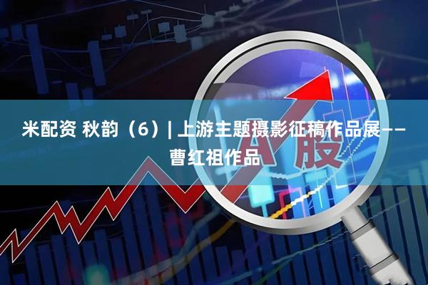 米配资 秋韵（6）| 上游主题摄影征稿作品展——曹红祖作品